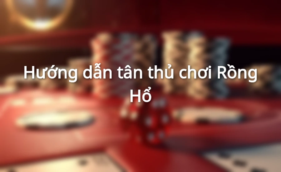 Hướng dẫn tân thủ chơi Rồng Hổ