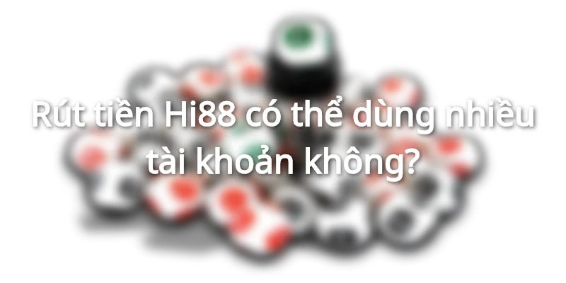 Được dùng nhiều tài khoản để rút tiền hay không?