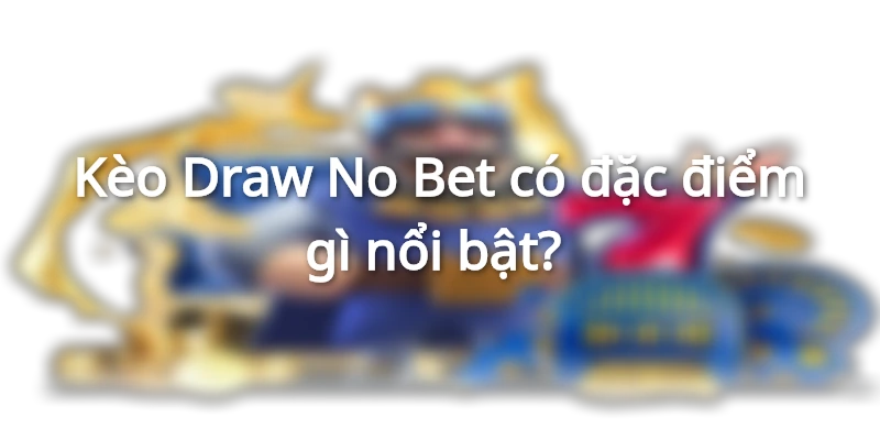 Kèo Draw No Bet có khá nhiều đặc điểm nổi bật