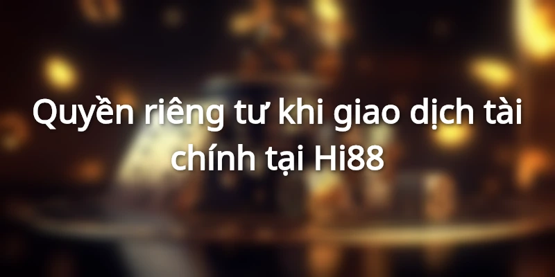 Quyền riêng tư Hi88 khi giao dịch tài chính là gì?