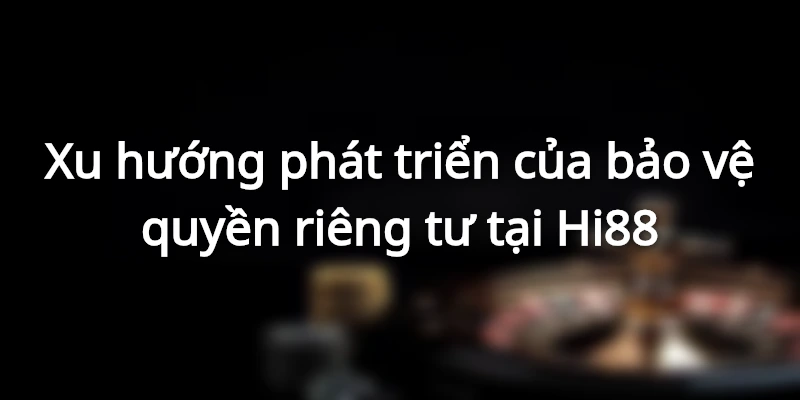 Chính sách bảo vệ quyền riêng tư Hi88 cần được phát triển tốt