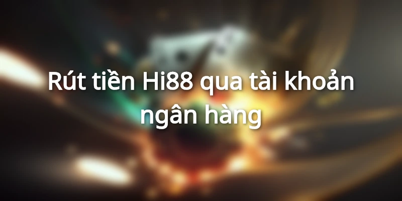 Rút tiền Hi88 qua tài khoản ngân hàng cực kỳ an toàn