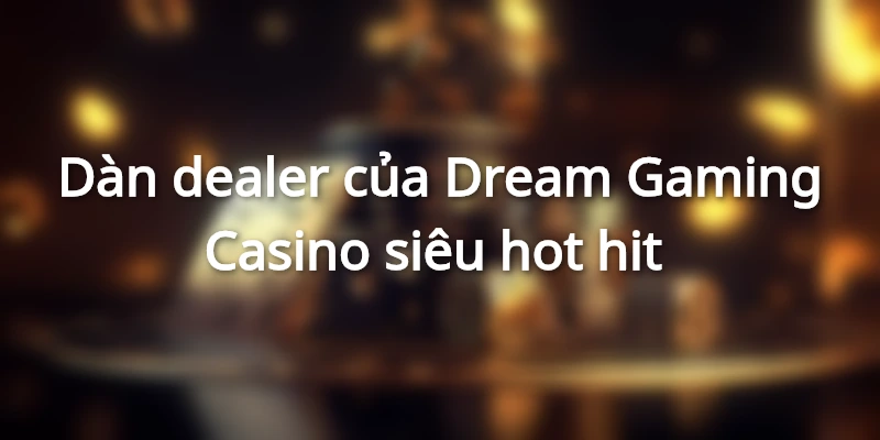 Đội ngũ dealer xinh đẹp&nbsp;