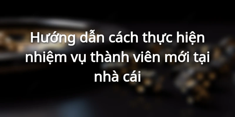 Cách hoàn thành nhiệm vụ dành cho thành viên mới